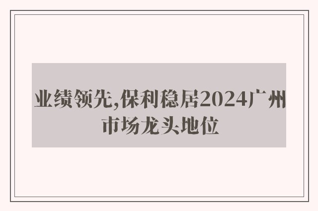 业绩领先,保利稳居2024广州市场龙头地位